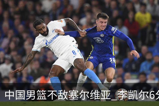 中国男篮不敌塞尔维亚 李凯尔6分4板赵睿13分